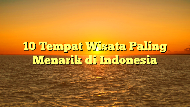 10 Tempat Wisata Paling Menarik di Indonesia