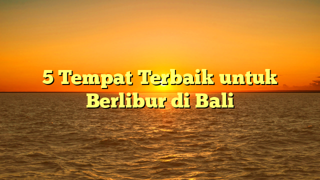 5 Tempat Terbaik untuk Berlibur di Bali