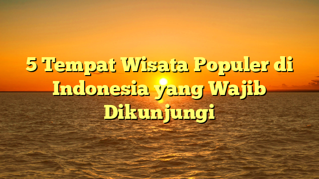 5 Tempat Wisata Populer di Indonesia yang Wajib Dikunjungi