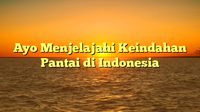 Ayo Menjelajahi Keindahan Pantai di Indonesia