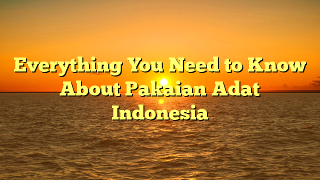 Everything You Need to Know About Pakaian Adat Indonesia