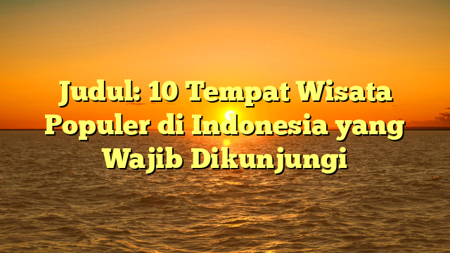 Judul: 10 Tempat Wisata Populer di Indonesia yang Wajib Dikunjungi