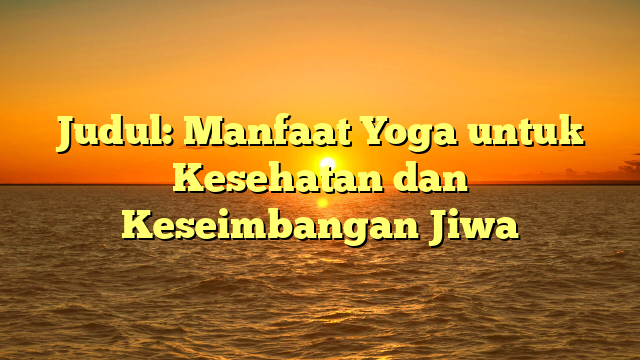 Judul: Manfaat Yoga untuk Kesehatan dan Keseimbangan Jiwa