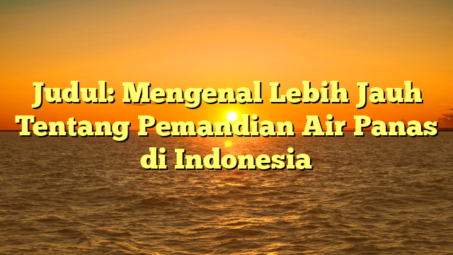 Judul: Mengenal Lebih Jauh Tentang Pemandian Air Panas di Indonesia
