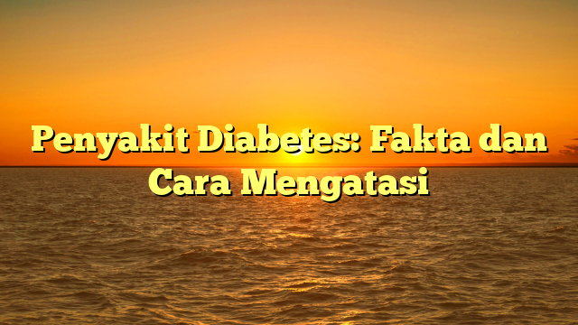 Penyakit Diabetes: Fakta dan Cara Mengatasi