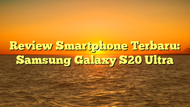 Review Smartphone Terbaru: Samsung Galaxy S20 Ultra