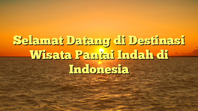 Selamat Datang di Destinasi Wisata Pantai Indah di Indonesia