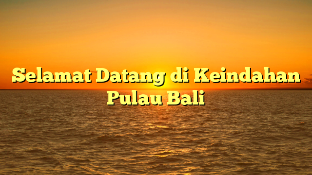 Selamat Datang di Keindahan Pulau Bali