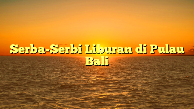 Serba-Serbi Liburan di Pulau Bali