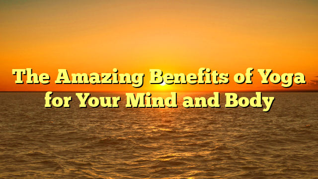 The Amazing Benefits of Yoga for Your Mind and Body