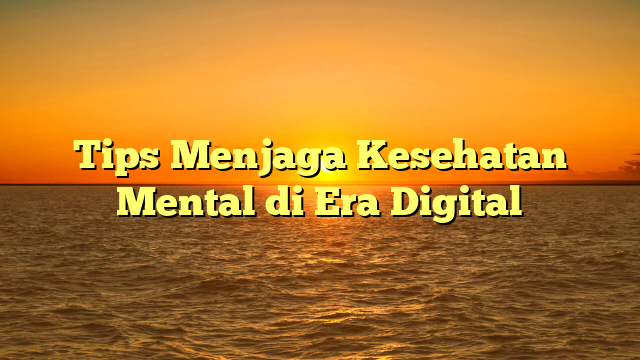 Tips Menjaga Kesehatan Mental di Era Digital